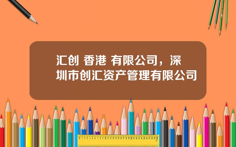 汇创 香港 有限公司，深圳市创汇资产管理有限公司